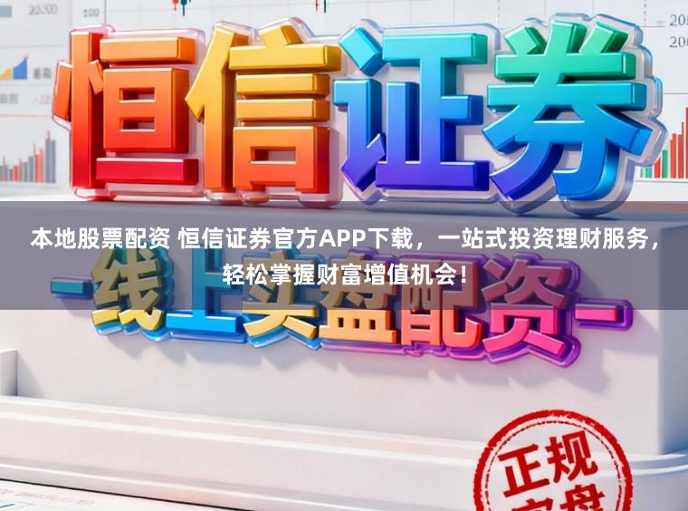 本地股票配资 恒信证券官方APP下载，一站式投资理财服务，轻松掌握财富增值机会！