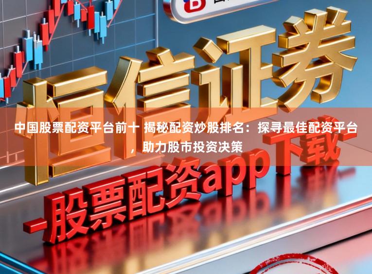 中国股票配资平台前十 揭秘配资炒股排名：探寻最佳配资平台，助力股市投资决策