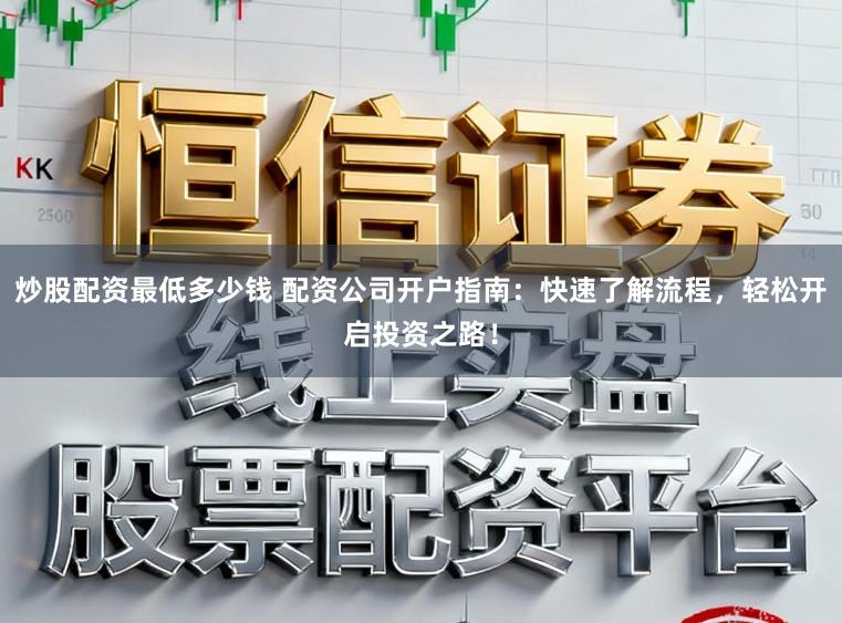 炒股配资最低多少钱 配资公司开户指南：快速了解流程，轻松开启投资之路！