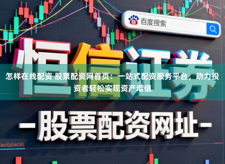 怎样在线配资 股票配资网首页：一站式配资服务平台，助力投资者轻松实现资产增值