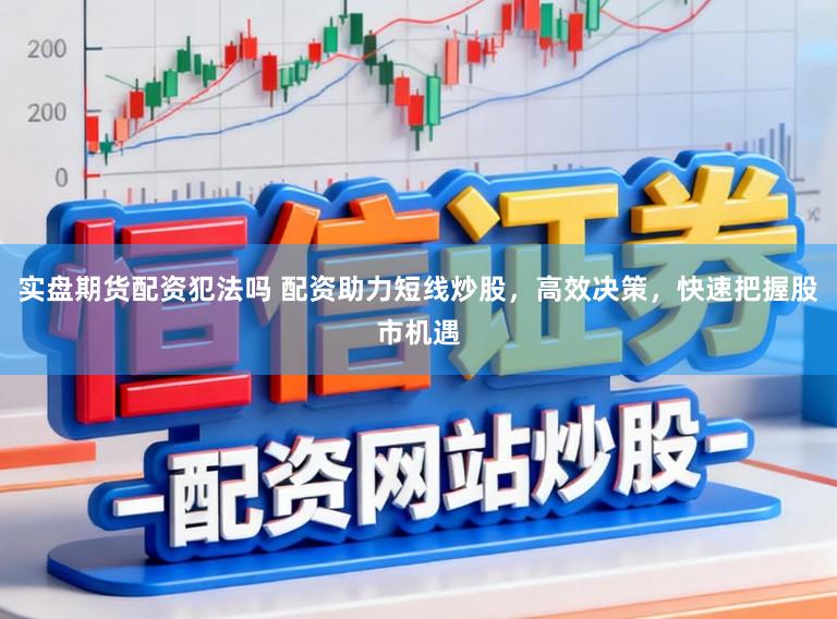 实盘期货配资犯法吗 配资助力短线炒股，高效决策，快速把握股市机遇