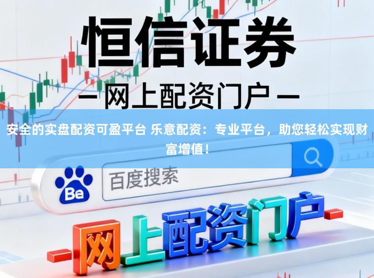 安全的实盘配资可盈平台 乐意配资：专业平台，助您轻松实现财富增值！