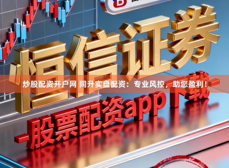 炒股配资开户网 同升实盘配资：专业风控，助您盈利！