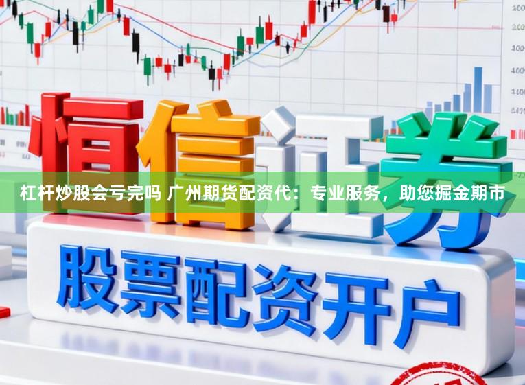 杠杆炒股会亏完吗 广州期货配资代：专业服务，助您掘金期市