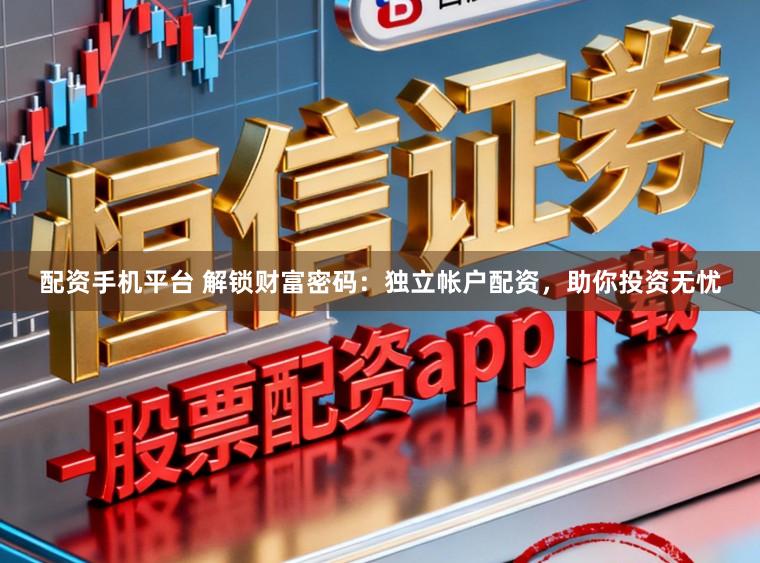 配资手机平台 解锁财富密码：独立帐户配资，助你投资无忧